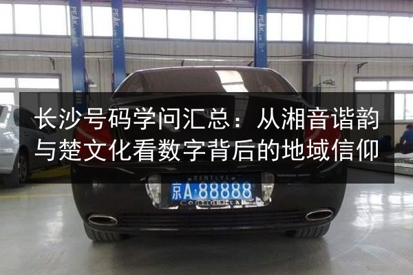 长沙号码学问汇总：从湘音谐韵与楚文化看数字背后的地域信仰