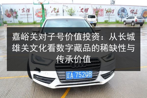 嘉峪关对子号价值投资：从长城雄关文化看数字藏品的稀缺性与传承价值 第3张