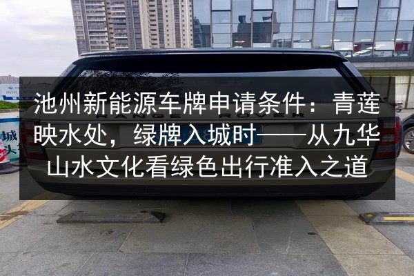 池州新能源车牌申请条件：青莲映水处，绿牌入城时——从九华山水文化看绿色出行准入之道