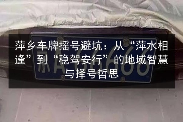 萍乡车牌摇号避坑:从“萍水相逢”到“稳驾安行”的地域智慧与择号哲思 第2张 萍乡车牌摇号避坑:从“萍水相逢”到“稳驾安行”的地域智慧与择号哲思 第2张