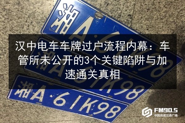 汉中电车车牌过户流程内幕：车管所未公开的3个关键陷阱与加速通关真相 第2张