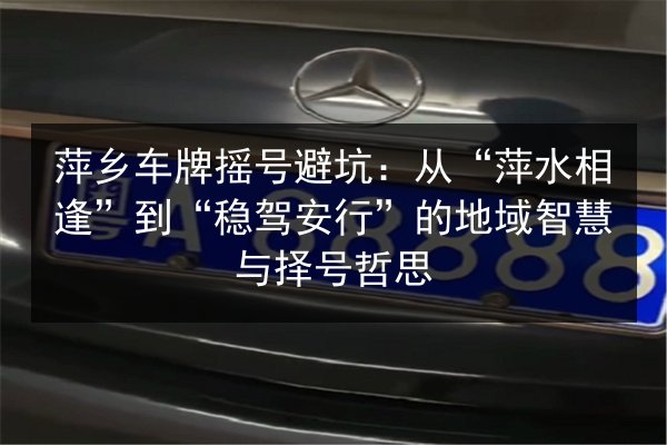 萍乡车牌摇号避坑:从“萍水相逢”到“稳驾安行”的地域智慧与择号哲思 第3张 萍乡车牌摇号避坑:从“萍水相逢”到“稳驾安行”的地域智慧与择号哲思 第3张