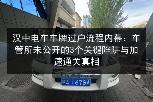 汉中电车车牌过户流程内幕：车管所未公开的3个关键陷阱与加速通关真相 第3张