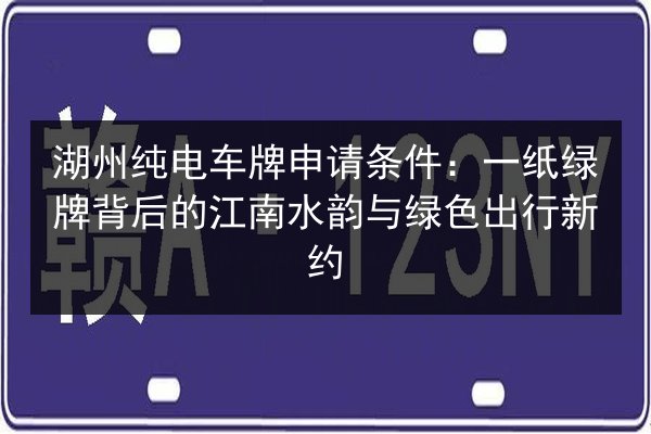 湖州纯电车牌申请条件：一纸绿牌背后的江南水韵与绿色出行新约