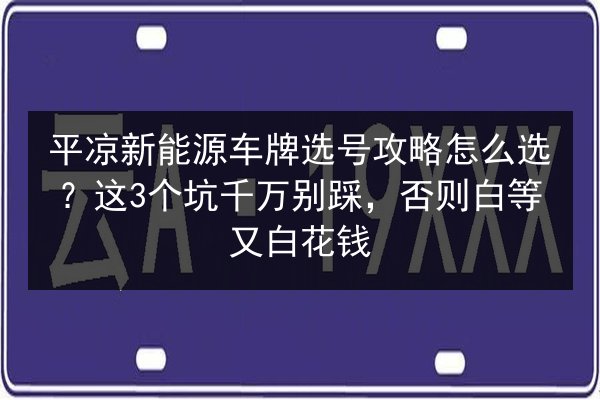 平凉新能源车牌选号攻略怎么选？这3个坑千万别踩，否则白等又白花钱