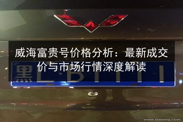 威海富贵号价格分析：最新成交价与市场行情深度解读