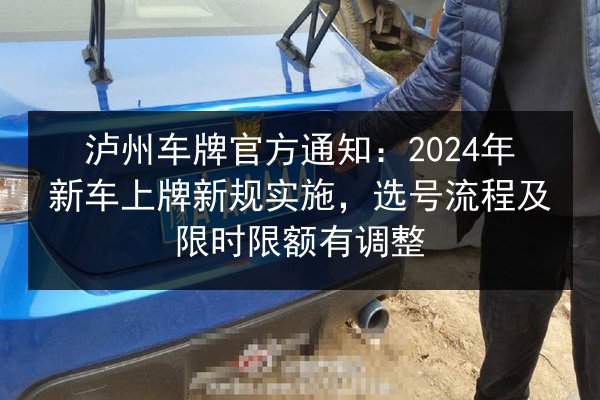 泸州车牌官方通知：2024年新车上牌新规实施，选号流程及限时限额有调整