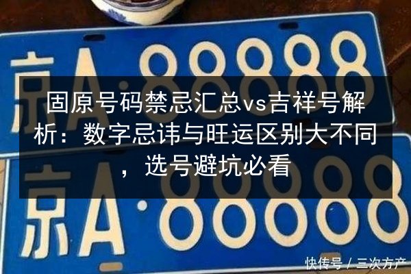 固原号码禁忌汇总vs吉祥号解析：数字忌讳与旺运区别大不同，选号避坑必看