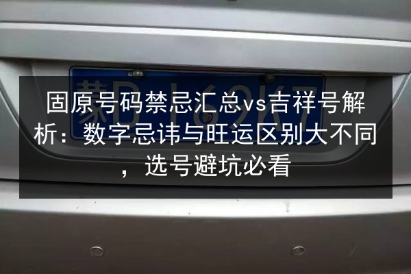 固原号码禁忌汇总vs吉祥号解析:数字忌讳与旺运区别大不同,选号避坑必看 第2张 固原号码禁忌汇总vs吉祥号解析:数字忌讳与旺运区别大不同,选号避坑必看 第2张