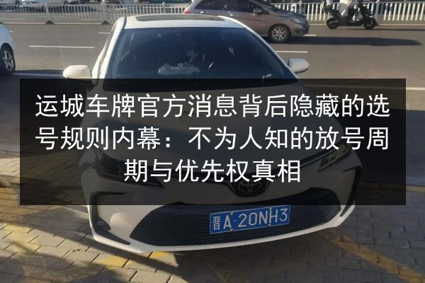 运城车牌官方消息背后隐藏的选号规则内幕：不为人知的放号周期与优先权真相 第2张