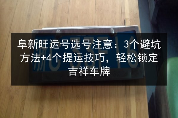 阜新旺运号选号注意:3个避坑方法+4个提运技巧,轻松锁定吉祥车牌 第2张 阜新旺运号选号注意:3个避坑方法+4个提运技巧,轻松锁定吉祥车牌 第2张