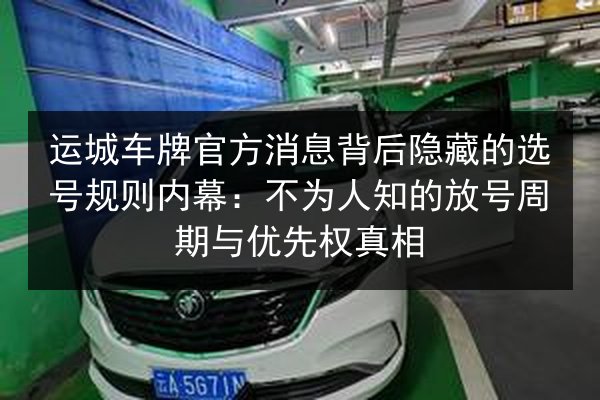 运城车牌官方消息背后隐藏的选号规则内幕：不为人知的放号周期与优先权真相 第3张