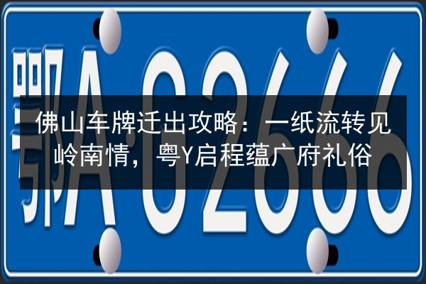 佛山车牌迁出攻略：一纸流转见岭南情，粤Y启程蕴广府礼俗