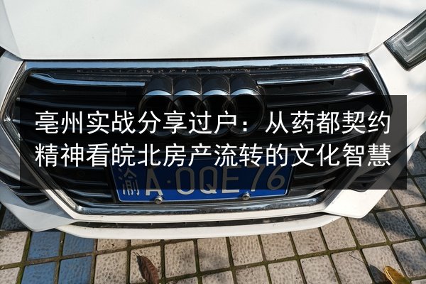 亳州实战分享过户：从药都契约精神看皖北房产流转的文化智慧 第1张
