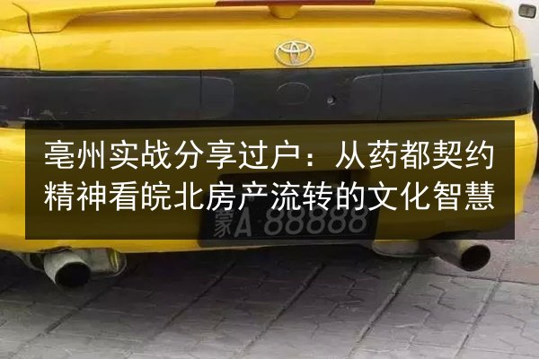亳州实战分享过户：从药都契约精神看皖北房产流转的文化智慧 第2张