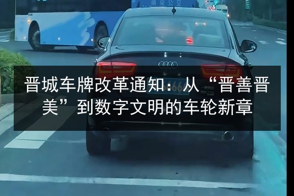 晋城车牌改革通知：从“晋善晋美”到数字文明的车轮新章