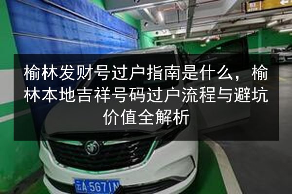 榆林发财号过户指南是什么，榆林本地吉祥号码过户流程与避坑价值全解析