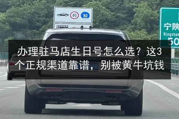 办理驻马店生日号怎么选？这3个正规渠道靠谱，别被黄牛坑钱