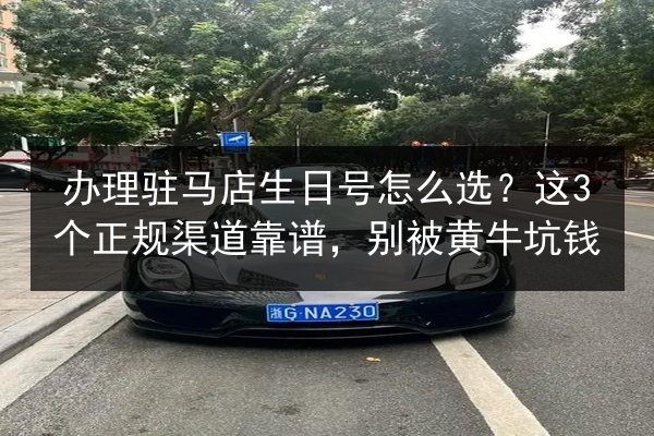 办理驻马店生日号怎么选?这3个正规渠道靠谱,别被黄牛坑钱 第2张 办理驻马店生日号怎么选?这3个正规渠道靠谱,别被黄牛坑钱 第2张