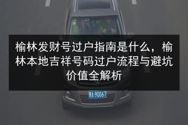 榆林发财号过户指南是什么,榆林本地吉祥号码过户流程与避坑价值全解析 第3张 榆林发财号过户指南是什么,榆林本地吉祥号码过户流程与避坑价值全解析 第3张