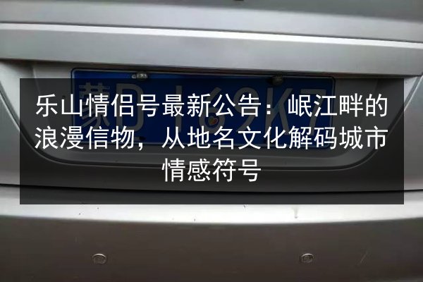 乐山情侣号最新公告：岷江畔的浪漫信物，从地名文化解码城市情感符号
