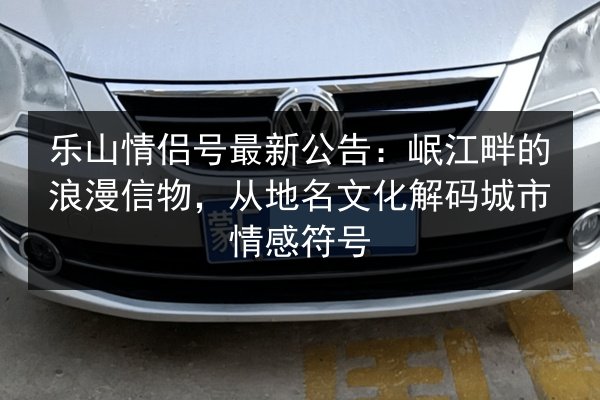 乐山情侣号最新公告:岷江畔的浪漫信物,从地名文化解码城市情感符号 第3张 乐山情侣号最新公告:岷江畔的浪漫信物,从地名文化解码城市情感符号 第3张