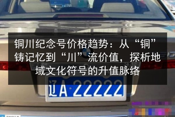 铜川纪念号价格趋势：从“铜”铸记忆到“川”流价值，探析地域文化符号的升值脉络