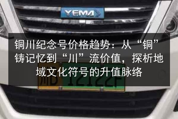 铜川纪念号价格趋势:从“铜”铸记忆到“川”流价值,探析地域文化符号的升值脉络 第2张 铜川纪念号价格趋势:从“铜”铸记忆到“川”流价值,探析地域文化符号的升值脉络 第2张