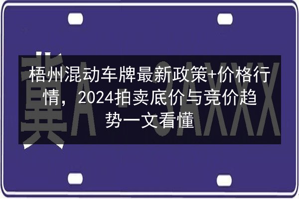 梧州混动车牌最新政策+价格行情,2024拍卖底价与竞价趋势一文看懂 第2张 梧州混动车牌最新政策+价格行情,2024拍卖底价与竞价趋势一文看懂 第2张