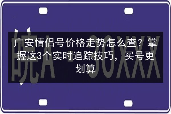 广安情侣号价格走势怎么查？掌握这3个实时追踪技巧，买号更划算