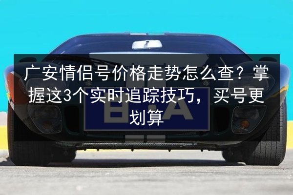 广安情侣号价格走势怎么查？掌握这3个实时追踪技巧，买号更划算 第2张