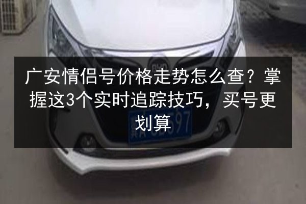 广安情侣号价格走势怎么查？掌握这3个实时追踪技巧，买号更划算 第3张