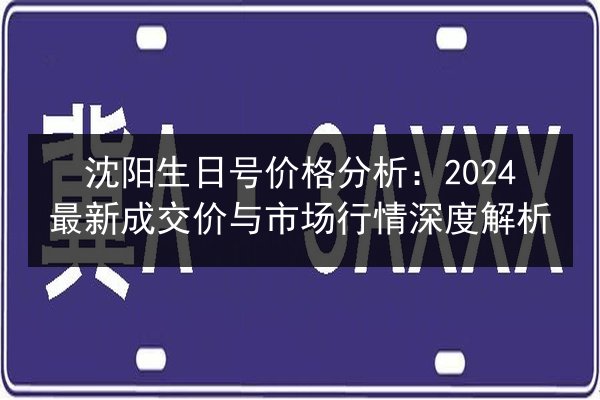 沈阳生日号价格分析：2024最新成交价与市场行情深度解析