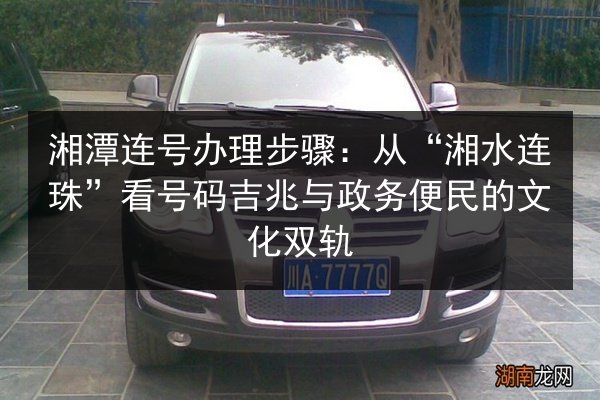 湘潭连号办理步骤:从“湘水连珠”看号码吉兆与政务便民的文化双轨 第2张 湘潭连号办理步骤:从“湘水连珠”看号码吉兆与政务便民的文化双轨 第2张
