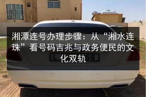 湘潭连号办理步骤:从“湘水连珠”看号码吉兆与政务便民的文化双轨 第3张 湘潭连号办理步骤:从“湘水连珠”看号码吉兆与政务便民的文化双轨 第3张