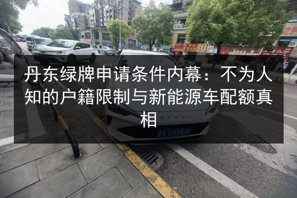 丹东绿牌申请条件内幕：不为人知的户籍限制与新能源车配额真相 第2张