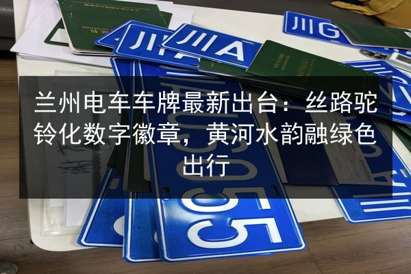 兰州电车车牌最新出台：丝路驼铃化数字徽章，黄河水韵融绿色出行