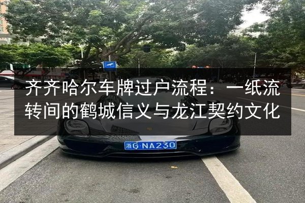 齐齐哈尔车牌过户流程:一纸流转间的鹤城信义与龙江契约文化 第3张 齐齐哈尔车牌过户流程:一纸流转间的鹤城信义与龙江契约文化 第3张