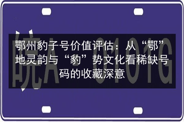 鄂州豹子号价值评估:从“鄂”地灵韵与“豹”势文化看稀缺号码的收藏深意 第2张 鄂州豹子号价值评估:从“鄂”地灵韵与“豹”势文化看稀缺号码的收藏深意 第2张