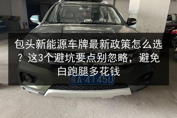 包头新能源车牌最新政策怎么选?这3个避坑要点别忽略,避免白跑腿多花钱 第2张 包头新能源车牌最新政策怎么选?这3个避坑要点别忽略,避免白跑腿多花钱 第2张