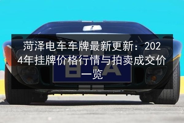 菏泽电车车牌最新更新:2024年挂牌价格行情与拍卖成交价一览 第2张 菏泽电车车牌最新更新:2024年挂牌价格行情与拍卖成交价一览 第2张