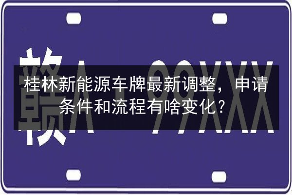 桂林新能源车牌最新调整，申请条件和流程有啥变化？ 第3张