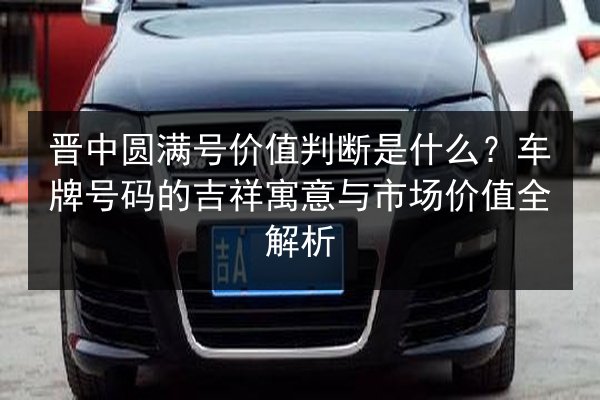 晋中圆满号价值判断是什么?车牌号码的吉祥寓意与市场价值全解析 第2张 晋中圆满号价值判断是什么?车牌号码的吉祥寓意与市场价值全解析 第2张