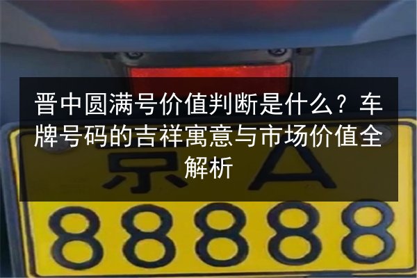 晋中圆满号价值判断是什么?车牌号码的吉祥寓意与市场价值全解析 第3张 晋中圆满号价值判断是什么?车牌号码的吉祥寓意与市场价值全解析 第3张