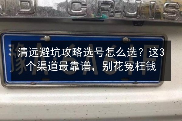 清远避坑攻略选号怎么选?这3个渠道最靠谱,别花冤枉钱 第1张 清远避坑攻略选号怎么选?这3个渠道最靠谱,别花冤枉钱 第1张