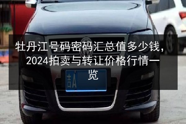 牡丹江号码密码汇总值多少钱,2024拍卖与转让价格行情一览 第2张 牡丹江号码密码汇总值多少钱,2024拍卖与转让价格行情一览 第2张