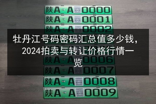 牡丹江号码密码汇总值多少钱,2024拍卖与转让价格行情一览 第3张 牡丹江号码密码汇总值多少钱,2024拍卖与转让价格行情一览 第3张