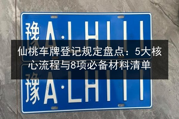 仙桃车牌登记规定盘点:5大核心流程与8项必备材料清单 第1张 仙桃车牌登记规定盘点:5大核心流程与8项必备材料清单 第1张