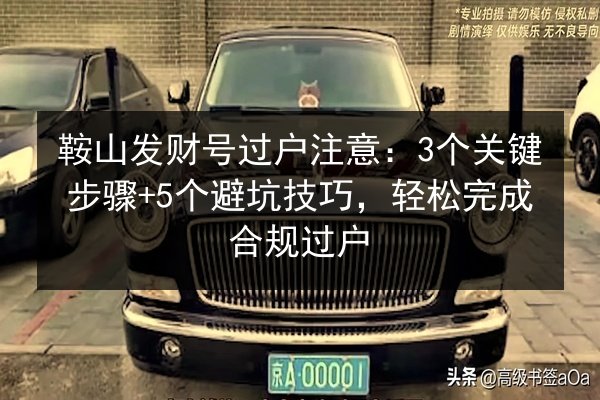 鞍山发财号过户注意:3个关键步骤+5个避坑技巧,轻松完成合规过户 第3张 鞍山发财号过户注意:3个关键步骤+5个避坑技巧,轻松完成合规过户 第3张