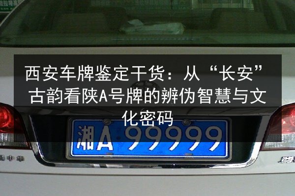 西安车牌鉴定干货:从“长安”古韵看陕A号牌的辨伪智慧与文化密码 第2张 西安车牌鉴定干货:从“长安”古韵看陕A号牌的辨伪智慧与文化密码 第2张